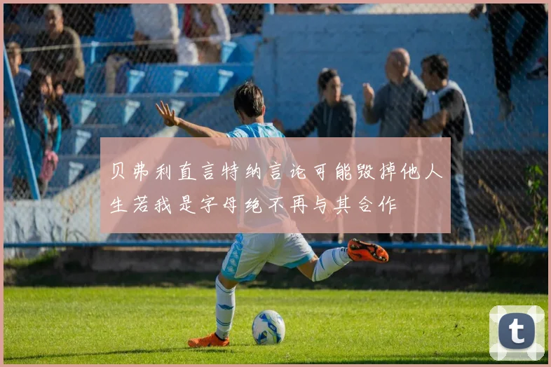 贝弗利直言特纳言论可能毁掉他人生若我是字母绝不再与其合作