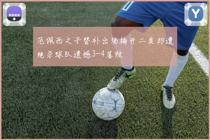 范佩西之子替补出场梅开二度却遭绝杀球队遗憾3-4落败