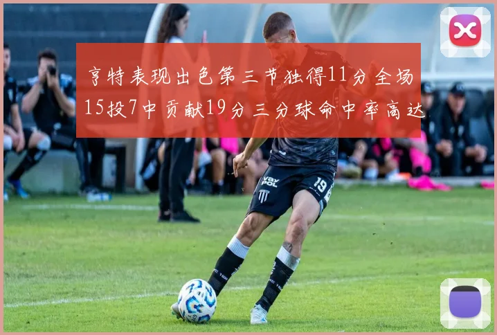 亨特表现出色第三节独得11分全场15投7中贡献19分三分球命中率高达375
