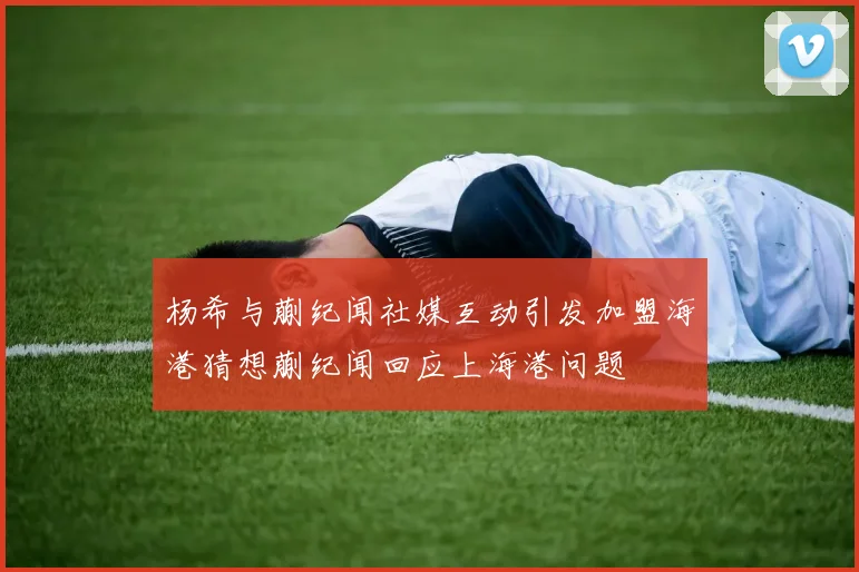 杨希与蒯纪闻社媒互动引发加盟海港猜想蒯纪闻回应上海港问题
