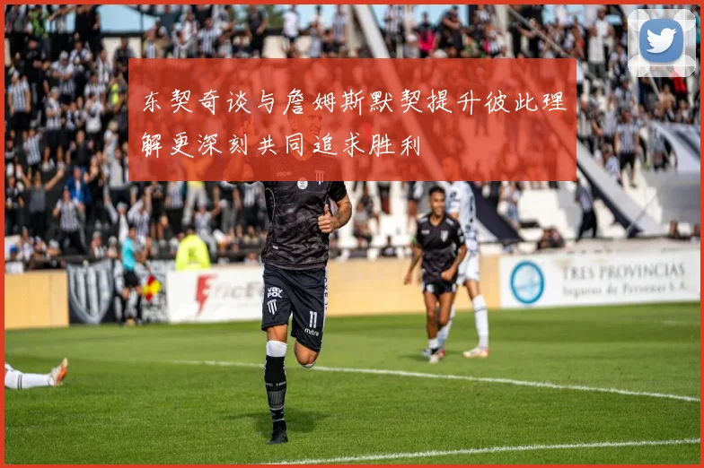 东契奇谈与詹姆斯默契提升彼此理解更深刻共同追求胜利