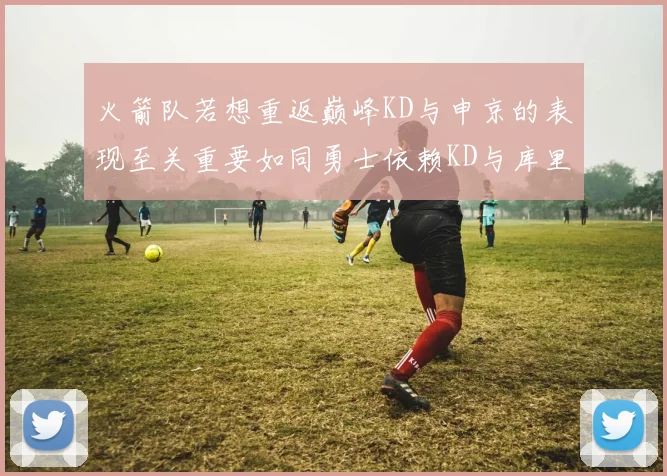 火箭队若想重返巅峰KD与申京的表现至关重要如同勇士依赖KD与库里