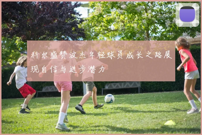 科尔盛赞波杰年轻球员成长之路展现自信与进步潜力