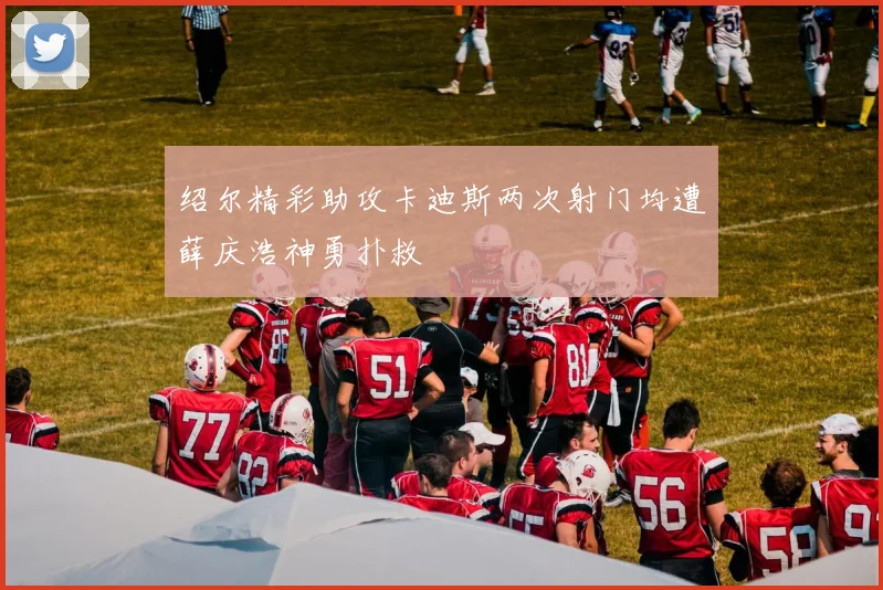 绍尔精彩助攻卡迪斯两次射门均遭薛庆浩神勇扑救