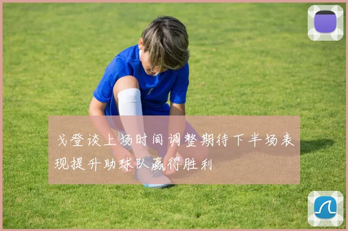 戈登谈上场时间调整期待下半场表现提升助球队赢得胜利