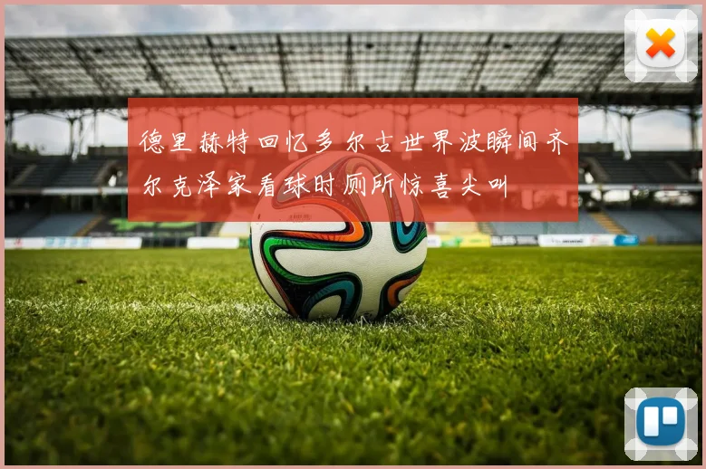 德里赫特回忆多尔古世界波瞬间齐尔克泽家看球时厕所惊喜尖叫