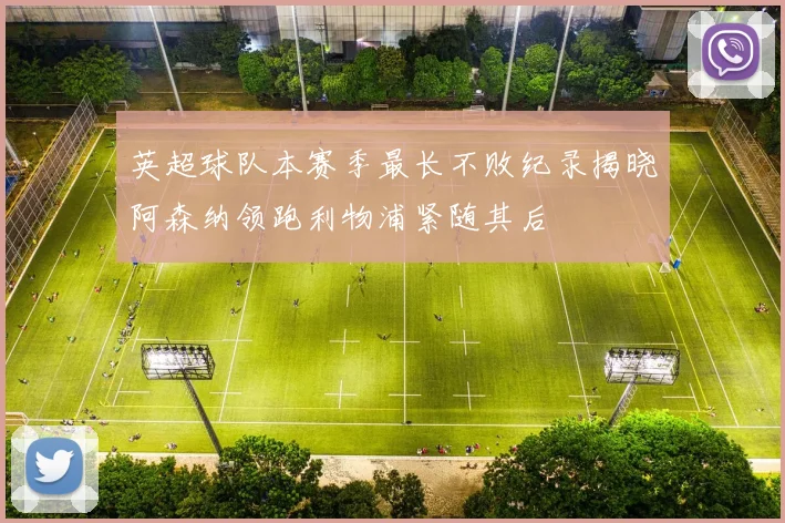 英超球队本赛季最长不败纪录揭晓阿森纳领跑利物浦紧随其后