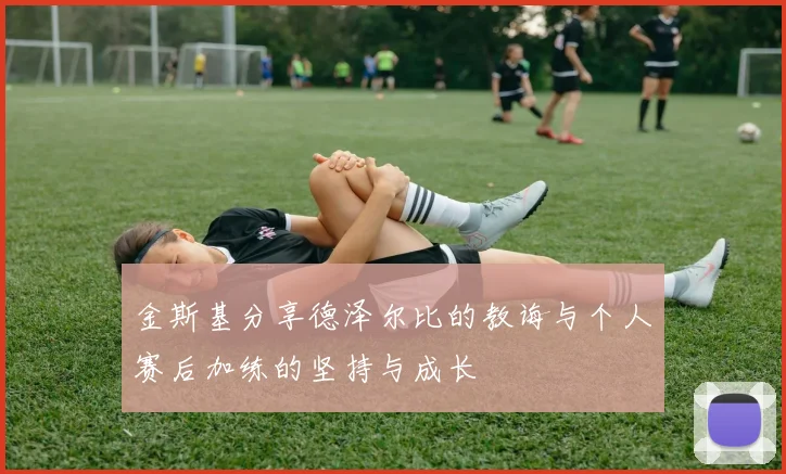 金斯基分享德泽尔比的教诲与个人赛后加练的坚持与成长