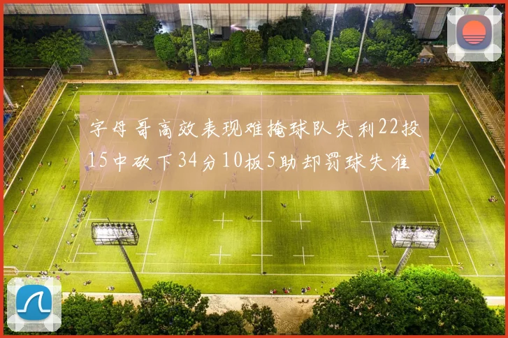 字母哥高效表现难掩球队失利22投15中砍下34分10板5助却罚球失准