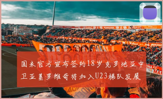 国米官方宣布签约18岁克罗地亚中卫亚基罗维奇将加入U23梯队发展