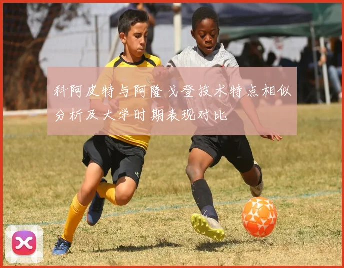 科阿皮特与阿隆戈登技术特点相似分析及大学时期表现对比