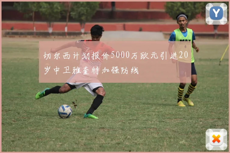 切尔西计划报价5000万欧元引进20岁中卫雅奎特加强防线