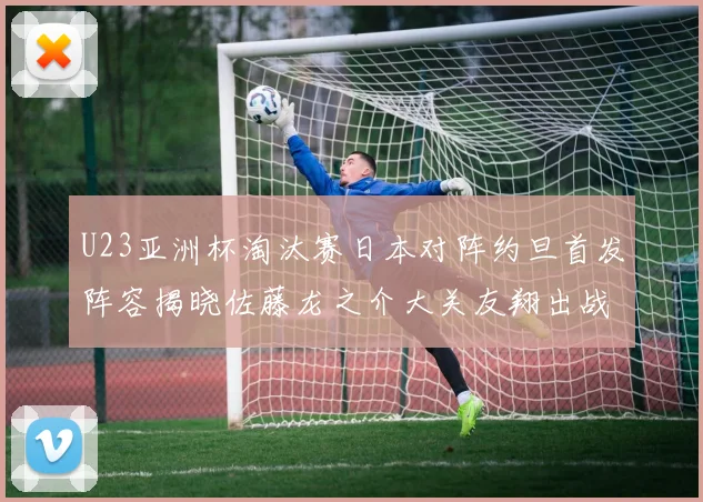 U23亚洲杯淘汰赛日本对阵约旦首发阵容揭晓佐藤龙之介大关友翔出战