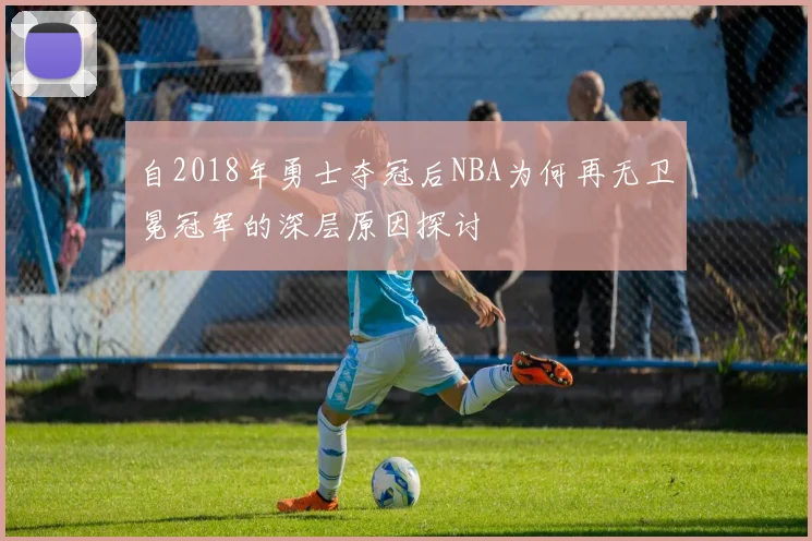 自2018年勇士夺冠后NBA为何再无卫冕冠军的深层原因探讨