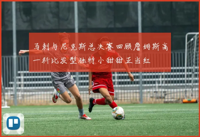 马刺与尼克斯总决赛回顾詹姆斯高一科比发型独特小甜甜正当红