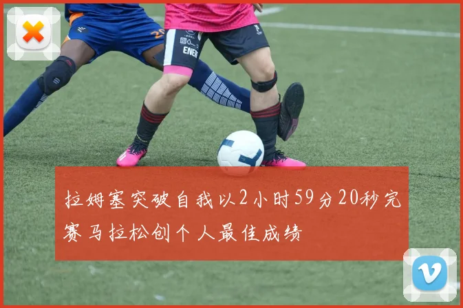 拉姆塞突破自我以2小时59分20秒完赛马拉松创个人最佳成绩