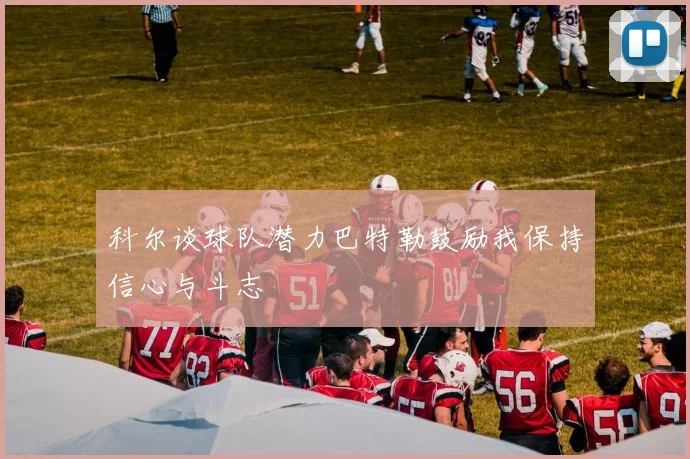 科尔谈球队潜力巴特勒鼓励我保持信心与斗志