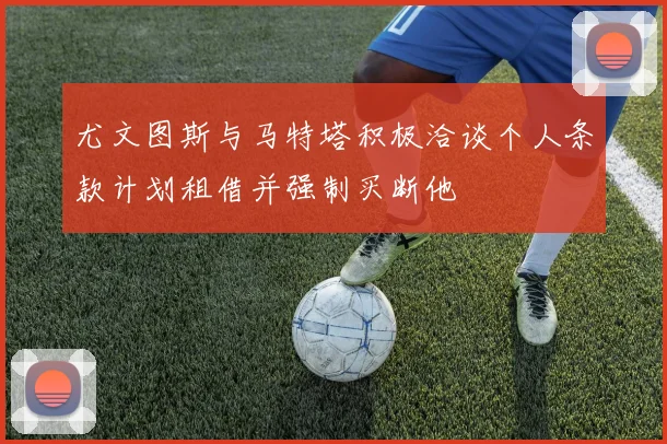 尤文图斯与马特塔积极洽谈个人条款计划租借并强制买断他