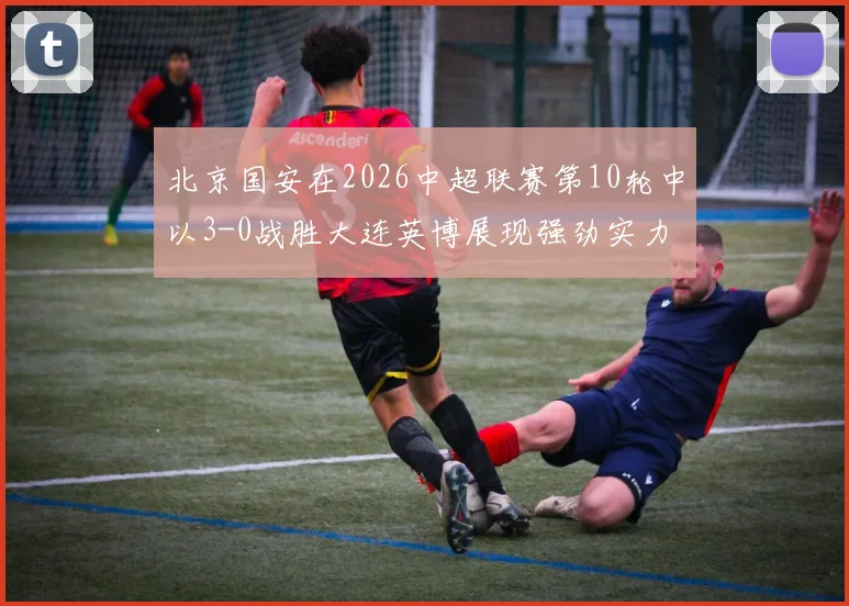 北京国安在2026中超联赛第10轮中以3-0战胜大连英博展现强劲实力