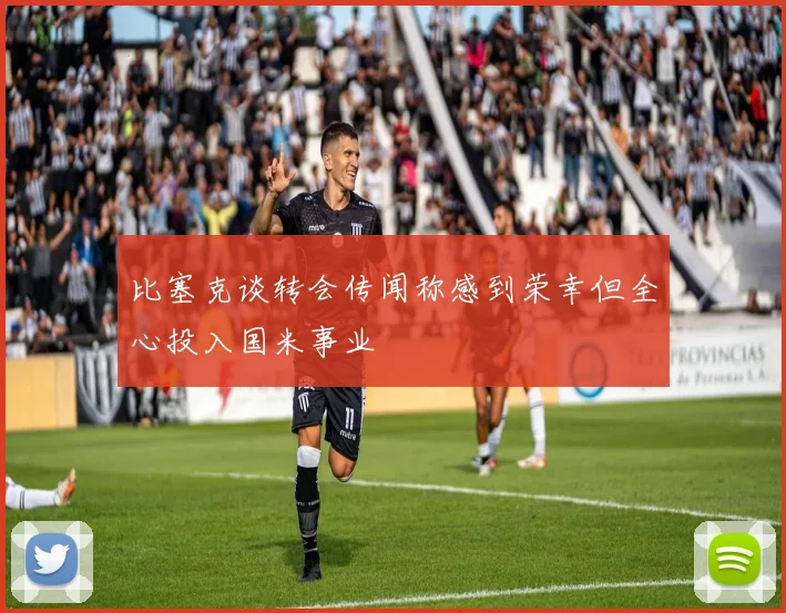 比塞克谈转会传闻称感到荣幸但全心投入国米事业