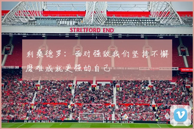 利桑德罗：面对强敌我们坚持不懈磨难成就更强的自己