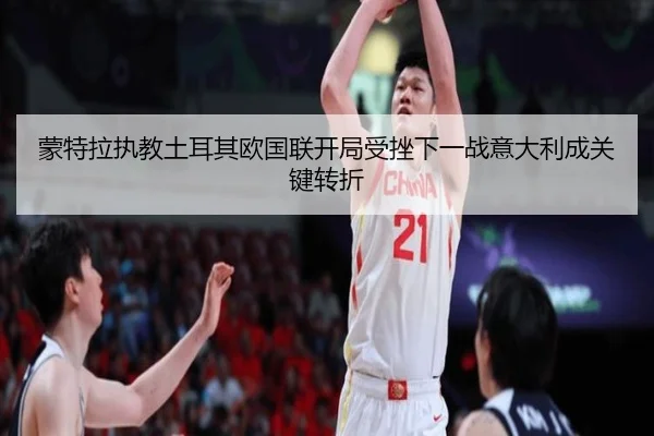 蒙特拉执教土耳其欧国联开局受挫下一战意大利成关键转折 - yaxin